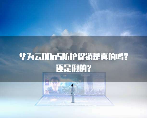 华为云DDoS防护促销是真的吗?还是假的?