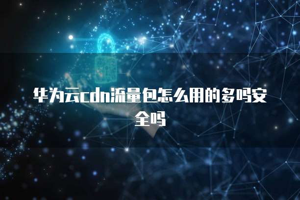 华为云cdn流量包怎么用的多吗安全吗