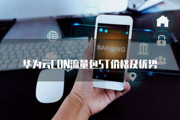 华为云CDN流量包5T价格及优势