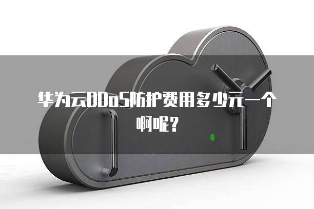 华为云DDoS防护费用多少元一个啊呢?