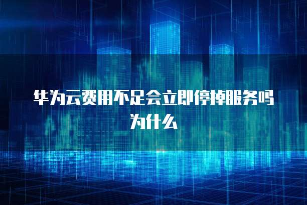 华为云费用不足会立即停掉服务吗为什么