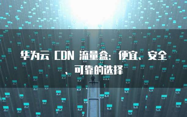 华为云 CDN 流量盒：便宜、安全、可靠的选择