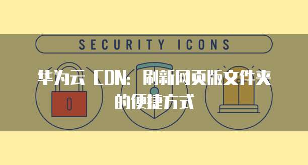 华为云 CDN:刷新网页版文件夹的便捷方式