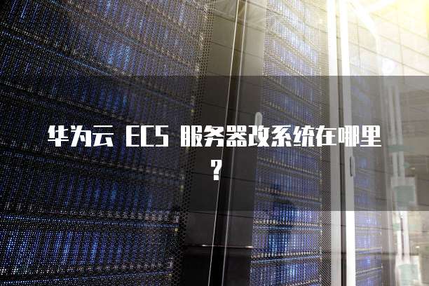 华为云 ECS 服务器改系统在哪里?
