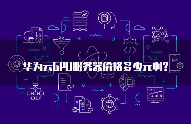 华为云GPU服务器价格多少元啊？