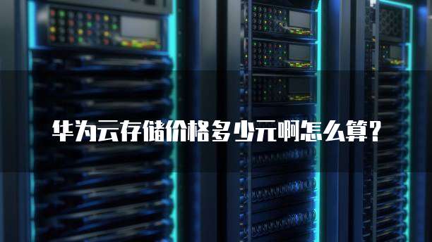 华为云存储价格多少元啊怎么算?