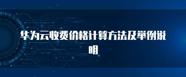 华为云收费价格计算方法及举例说明
