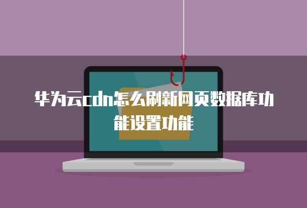 华为云cdn怎么刷新网页数据库功能设置功能