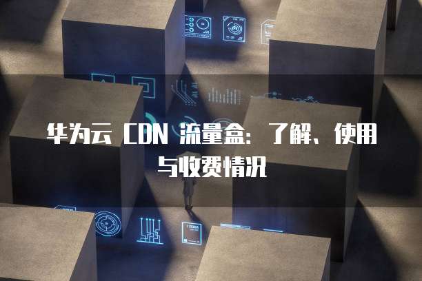 华为云 CDN 流量盒:了解、使用与收费情况