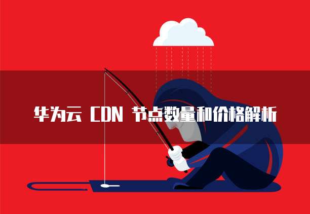 华为云 CDN 节点数量和价格解析