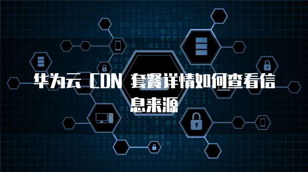 华为云 CDN 套餐详情如何查看信息来源