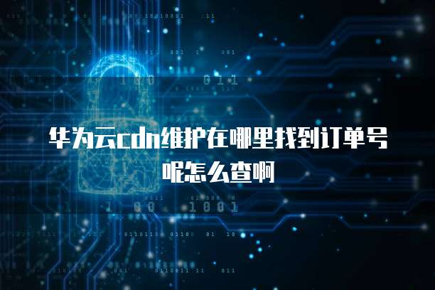 华为云cdn维护在哪里找到订单号呢怎么查啊