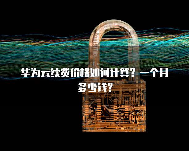 华为云续费价格如何计算?一个月多少钱?