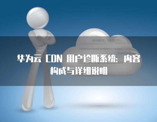 华为云 CDN 用户诊断系统:内容构成与详细说明