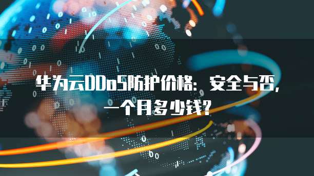 华为云DDoS防护价格:安全与否,一个月多少钱?