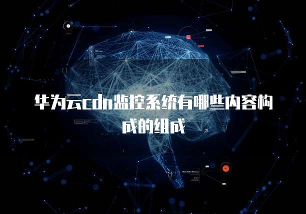 华为云cdn监控系统有哪些内容构成的组成