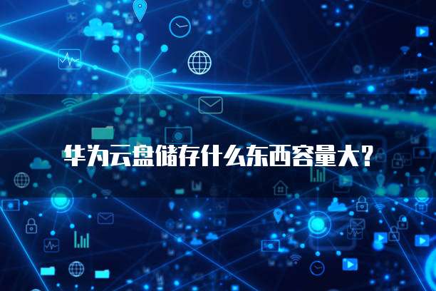 华为云盘储存什么东西容量大?