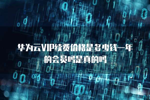 华为云VIP续费价格是多少钱一年的会员吗是真的吗