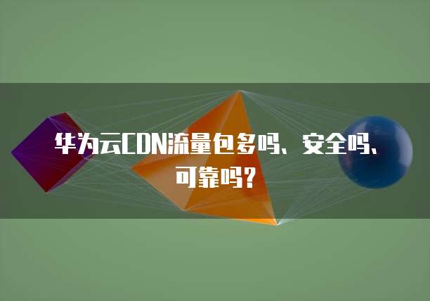华为云CDN流量包多吗、安全吗、可靠吗?