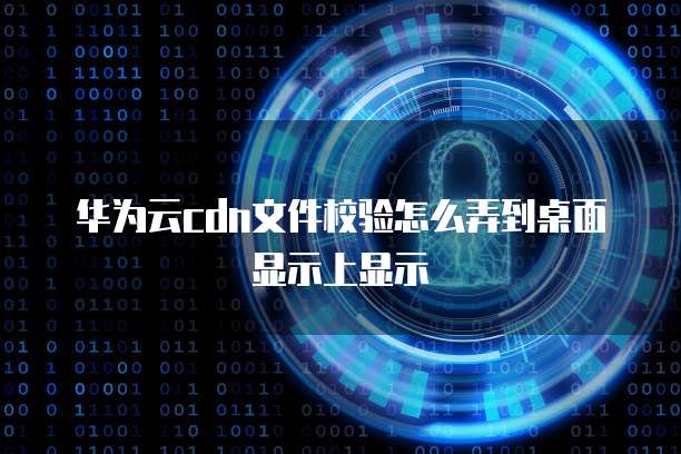 华为云cdn文件校验怎么弄到桌面显示上显示
