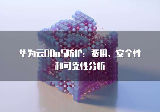 华为云DDoS防护:费用、安全性和可靠性分析