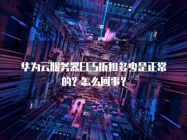 华为云服务器ECS折扣多少是正常的？怎么回事？