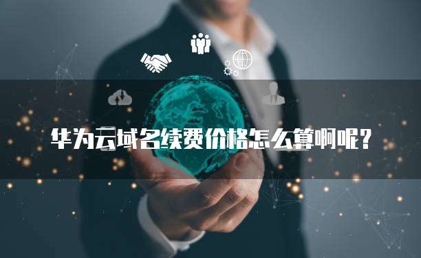 华为云域名续费价格怎么算啊呢？