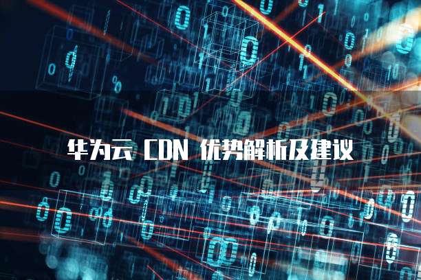 华为云 CDN 优势解析及建议