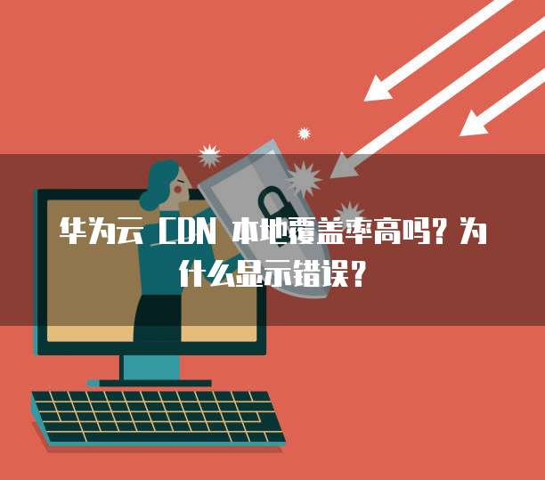 华为云 CDN 本地覆盖率高吗？为什么显示错误？