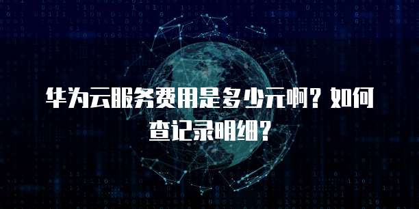 华为云服务费用是多少元啊?如何查记录明细?