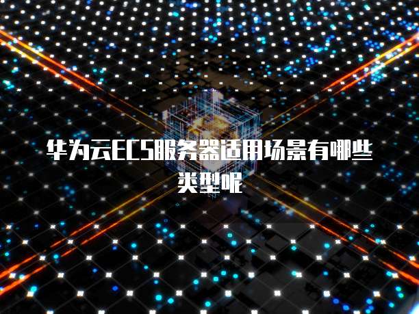 华为云ECS服务器适用场景有哪些类型呢