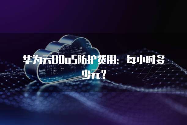 华为云DDoS防护费用：每小时多少元？