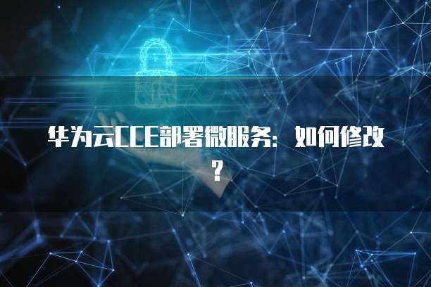 华为云CCE部署微服务:如何修改?