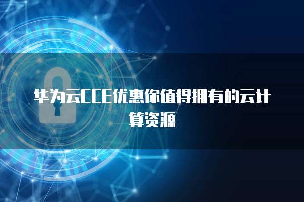 华为云CCE优惠你值得拥有的云计算资源