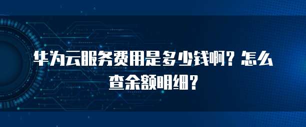 华为云服务费用是多少钱啊?怎么查余额明细?