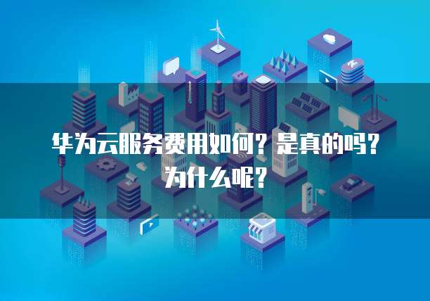 华为云服务费用如何?是真的吗?为什么呢?