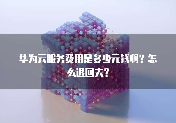 华为云服务费用是多少元钱啊?怎么退回去?
