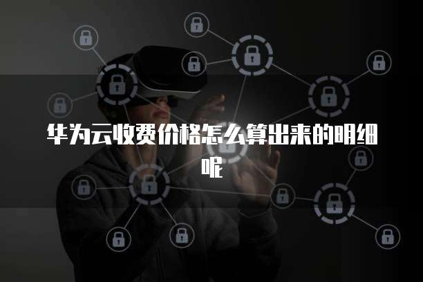 华为云收费价格怎么算出来的明细呢