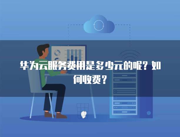 华为云服务费用是多少元的呢?如何收费?