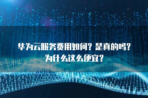 华为云服务费用如何?是真的吗?为什么这么便宜?