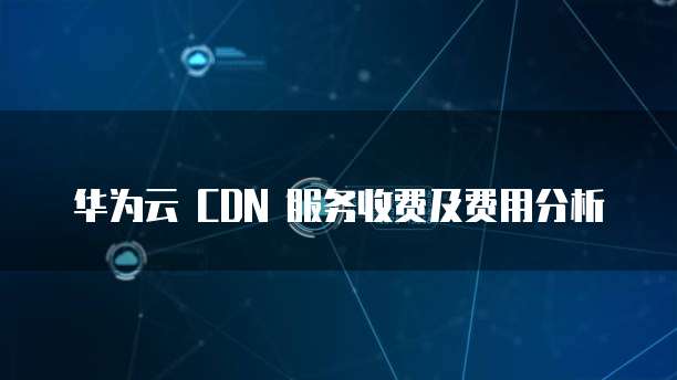 华为云 CDN 服务收费及费用分析