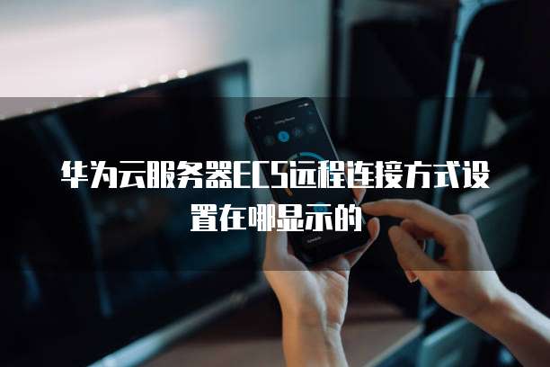 华为云服务器ECS远程连接方式设置在哪显示的