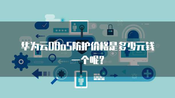 华为云DDoS防护价格是多少元钱一个呢?