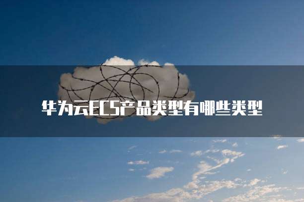 华为云ECS产品类型有哪些类型
