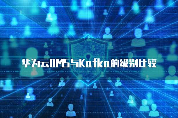 华为云DMS与Kafka的级别比较