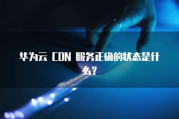 华为云 CDN 服务正确的状态是什么?