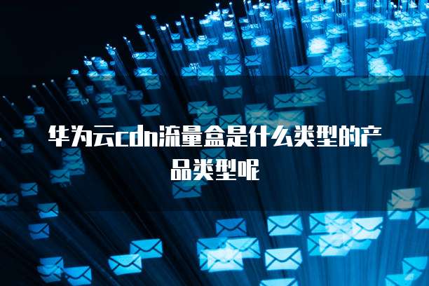 华为云cdn流量盒是什么类型的产品类型呢