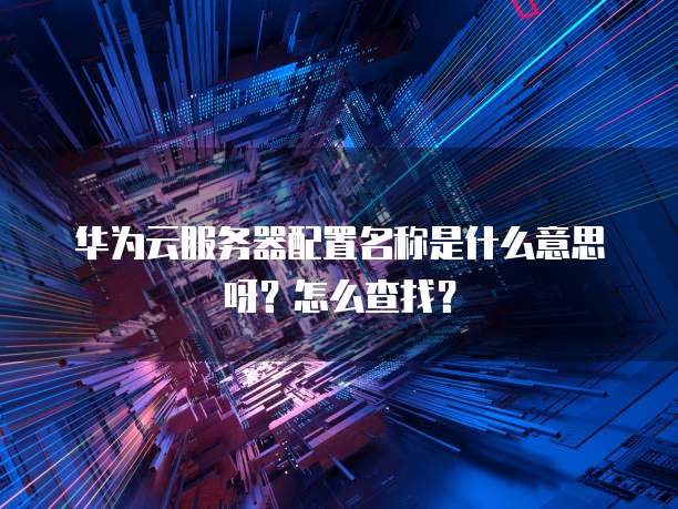 华为云服务器配置名称是什么意思呀？怎么查找？