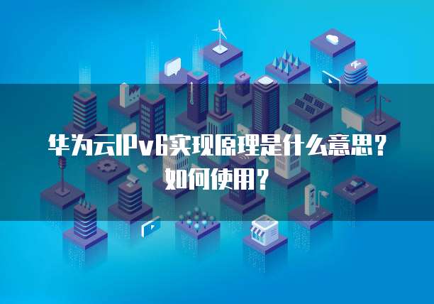 华为云IPv6实现原理是什么意思?如何使用?