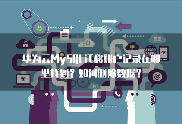 华为云MySQL迁移账户记录在哪里找到?如何删除数据?
